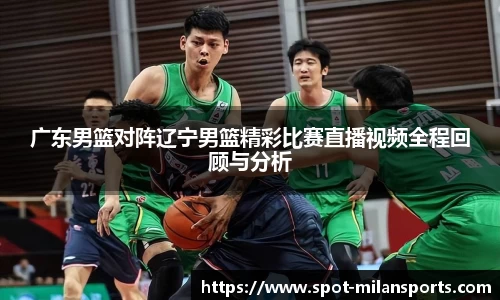广东男篮对阵辽宁男篮精彩比赛直播视频全程回顾与分析